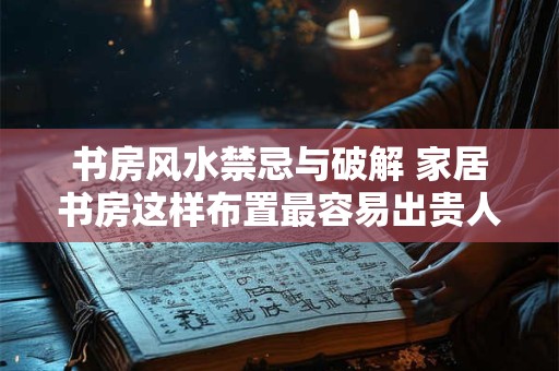 书房风水禁忌与破解 家居书房这样布置最容易出贵人