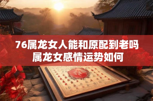 76属龙女人能和原配到老吗 属龙女感情运势如何