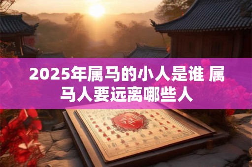 2025年属马的小人是谁 属马人要远离哪些人