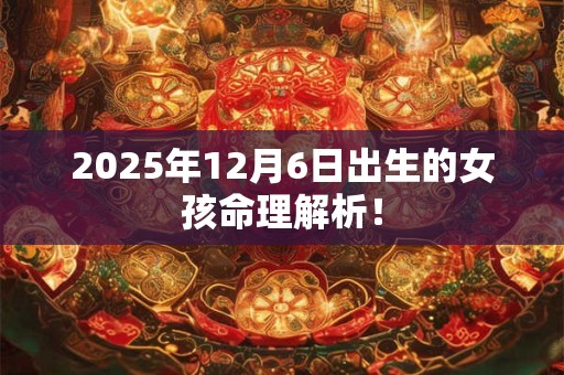 2025年12月6日出生的女孩命理解析! 2025年12月6日出生的女孩命理解析!