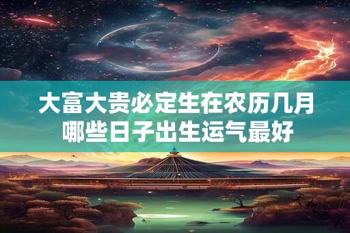 大富大贵必定生在农历几月 哪些日子出生运气最好