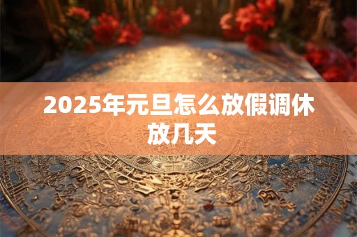 2025年元旦怎么放假调休 放几天