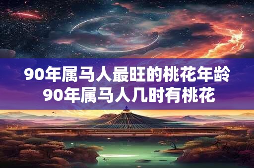 详细阅读:90年属马人最旺的桃花年龄 90年属马人几时有桃花 90年属马人最旺的桃花年龄 90年属马人几时有桃花