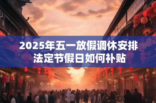 2025年五一放假调休安排 法定节假日如何补贴