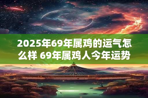 2025年69年属鸡的运气怎么样 69年属鸡人今年运势