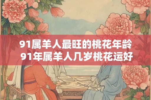91属羊人最旺的桃花年龄 91年属羊人几岁桃花运好