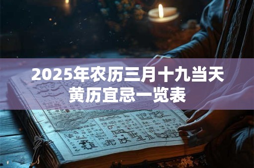 2025年农历三月十九当天黄历宜忌一览表 2025年农历三月十九当天黄历宜忌一览表