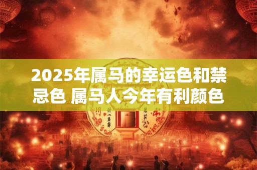 2025年属马的幸运色和禁忌色 属马人今年有利颜色有哪些