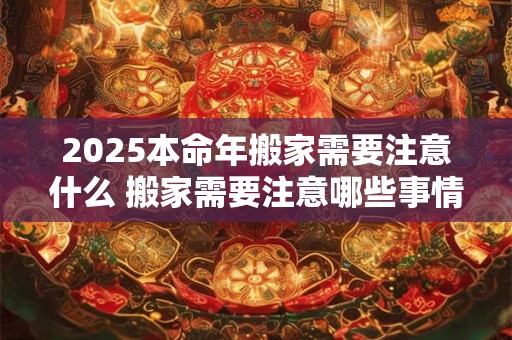 详细阅读:2025本命年搬家需要注意什么 搬家需要注意哪些事情 2025本命年搬家需要注意什么 搬家需要注意哪些事情