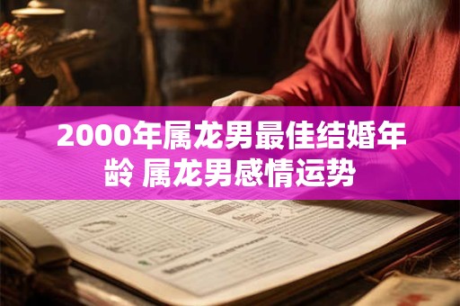 2000年属龙男最佳结婚年龄 属龙男感情运势