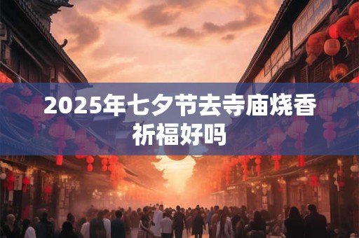 2025年七夕节去寺庙烧香祈福好吗