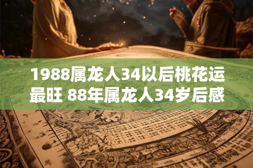 1988属龙人34以后桃花运最旺 88年属龙人34岁后感情婚姻运势如何