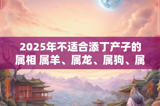 2025年不适合添丁产子的属相 属羊、属龙、属狗、属马