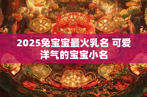 2025兔宝宝最火乳名 可爱洋气的宝宝小名