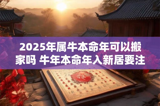 2025年属牛本命年可以搬家吗 牛年本命年入新居要注意什么
