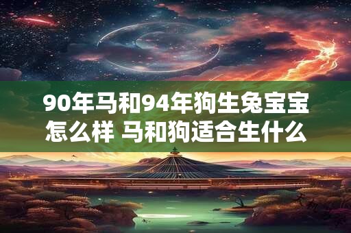 90年马和94年狗生兔宝宝怎么样 马和狗适合生什么属相的宝宝