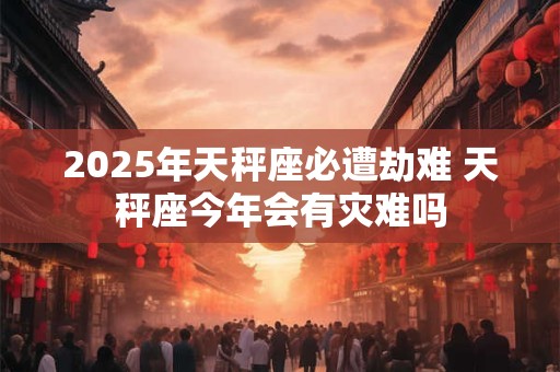 2026年天秤座必遭劫难 天秤座今年会有灾难吗