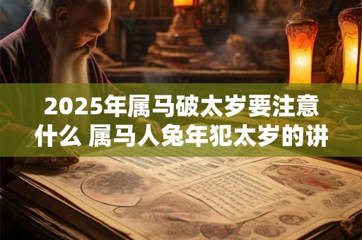 2025年属马破太岁要注意什么 属马人兔年犯太岁的讲究