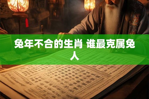 兔年不合的生肖 谁最克属兔人