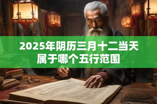 2025年阴历三月十二当天属于哪个五行范围