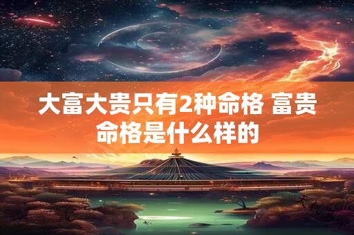 大富大贵只有2种命格 富贵命格是什么样的