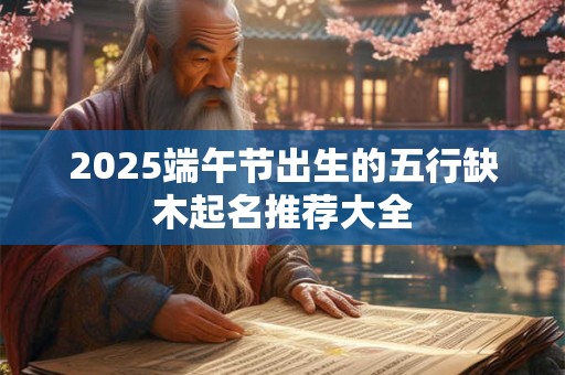 2025端午节出生的五行缺木起名推荐大全