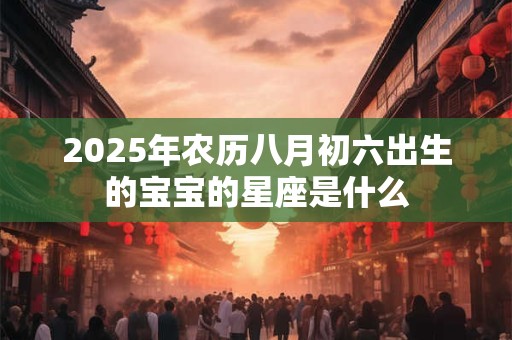 2025年农历八月初六出生的宝宝的星座是什么