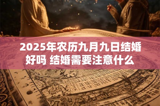 2025年农历九月九日结婚好吗 结婚需要注意什么