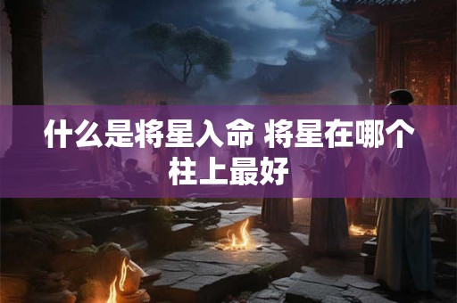 什么是将星入命 将星在哪个柱上最好