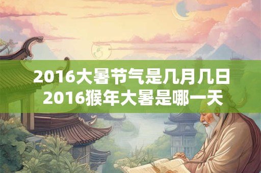 2016大暑节气是几月几日 2016猴年大暑是哪一天
