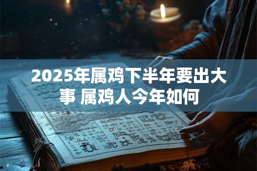 2025年属鸡下半年要出大事 属鸡人今年如何
