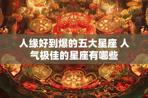 人缘好到爆的五大星座 人气极佳的星座有哪些