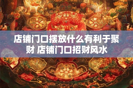 店铺门口摆放什么有利于聚财 店铺门口招财风水