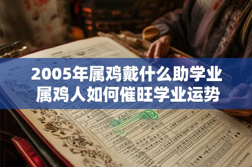 2005年属鸡戴什么助学业 属鸡人如何催旺学业运势