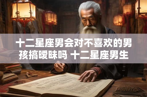 十二星座男会对不喜欢的男孩搞暧昧吗 十二星座男生和你暧昧的表现