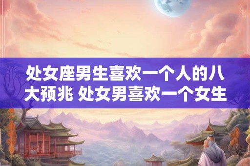 处女座男生喜欢一个人的八大预兆 处女男喜欢一个女生有哪些表现