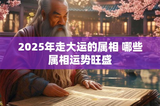 2025年走大运的属相 哪些属相运势旺盛