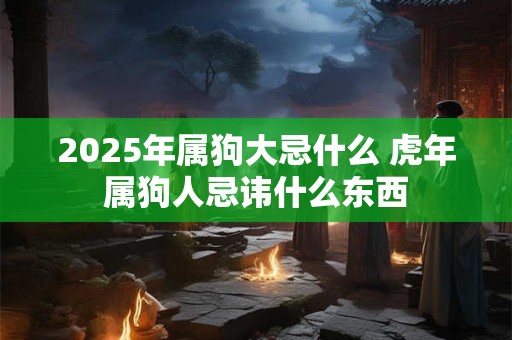 2025年属狗大忌什么 虎年属狗人忌讳什么东西