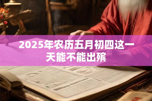 2025年农历五月初四这一天能不能出殡
