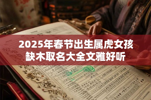 2025年春节出生属虎女孩缺木取名大全文雅好听