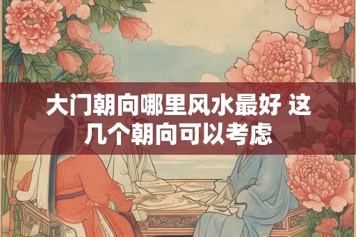 大门朝向哪里风水最好 这几个朝向可以考虑