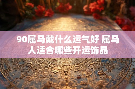 90属马戴什么运气好 属马人适合哪些开运饰品
