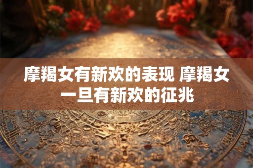 摩羯女有新欢的表现 摩羯女一旦有新欢的征兆