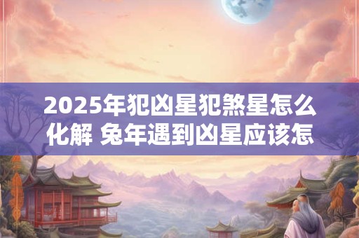 详细阅读:2025年犯凶星犯煞星怎么化解 兔年遇到凶星应该怎么办 2025年犯凶星犯煞星怎么化解 兔年遇到凶星应该怎么办