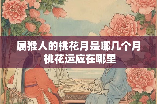 属猴人的桃花月是哪几个月 桃花运应在哪里