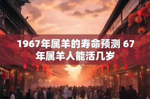 1967年属羊的寿命预测 67年属羊人能活几岁