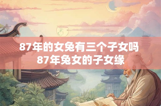 87年的女兔有三个子女吗 87年兔女的子女缘