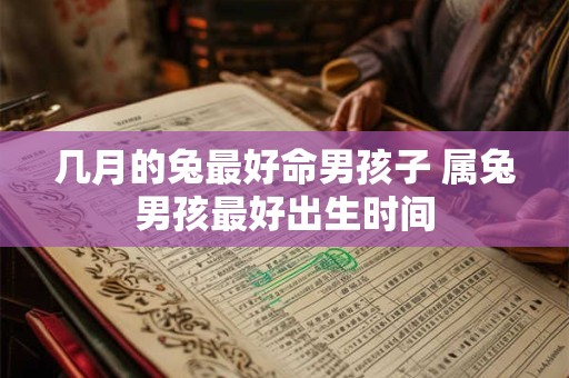 几月的兔最好命男孩子 属兔男孩最好出生时间