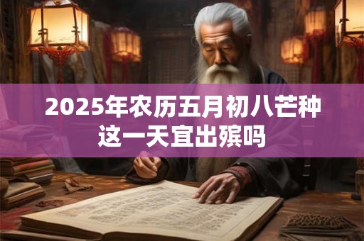 2025年农历五月初八芒种这一天宜出殡吗