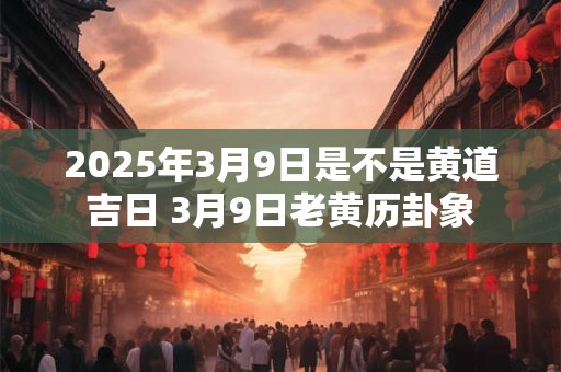 2025年3月9日是不是黄道吉日 3月9日老黄历卦象